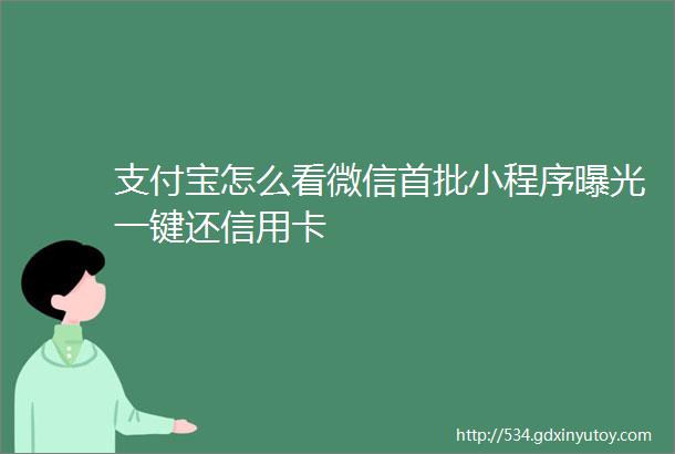 支付宝怎么看微信首批小程序曝光一键还信用卡