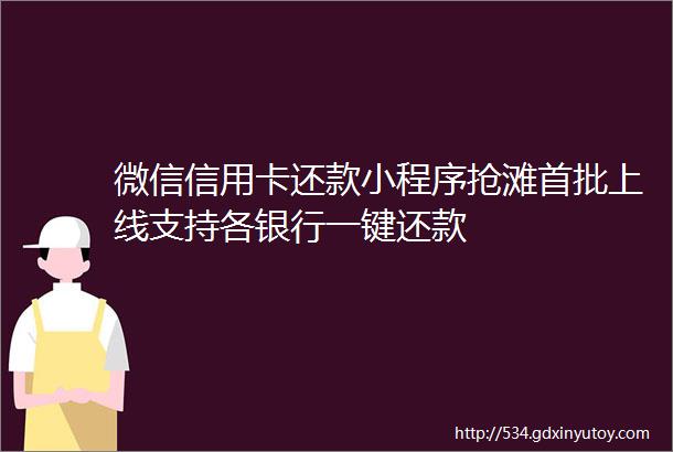 微信信用卡还款小程序抢滩首批上线支持各银行一键还款