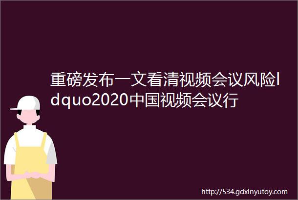 重磅发布一文看清视频会议风险ldquo2020中国视频会议行业网络风险报告rdquo发布